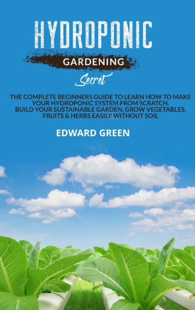 Hydroponic gardening secret : The complete beginners guide to learn how to make your hydroponic system from scratch. Build your sustainable garden, grow vegetables, fruits & herbs easily without soil, Hardback Book