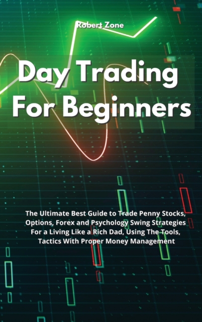 Day Trading For Beginners : The Ultimate Best Guide to Trade Penny Stocks, Options, Forex and Psychology Swing Strategies For a Living Like a Rich Dad, Using The Tools, Tactics With Proper Money Manag, Hardback Book
