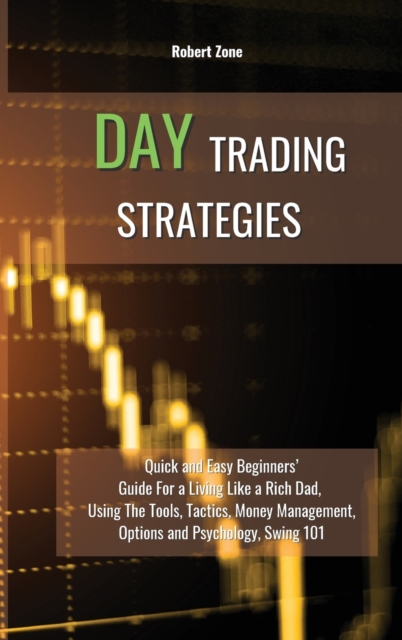 Day Trading Strategies : Quick and Easy Beginners' Guide For a Living Like a Rich Dad, Using The Tools, Tactics, Money Management, Options and Psychology Swing 101, Hardback Book