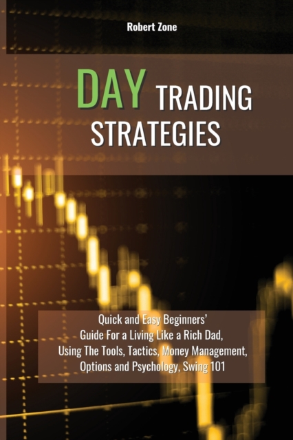 Day Trading Strategies : Quick and Easy Beginners' Guide For a Living Like a Rich Dad, Using The Tools, Tactics, Money Management, Options and Psychology Swing 101, Paperback / softback Book