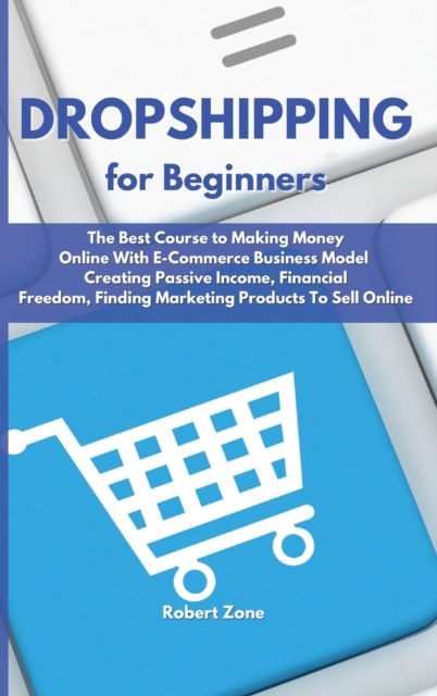 Dropshipping For Beginners : The Best Course to Making Money Online With E-Commerce Business Model Creating Passive Income, Financial Freedom, Finding Marketing Products To Sell Online, Hardback Book
