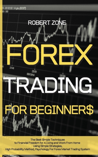 Forex Trading for Beginners : The Best Simple Techniques to Financial Freedom for A Living and Work From Home Using Simple Strategies, High Probability Method, Psychology For Forex Market Trading Syst, Hardback Book
