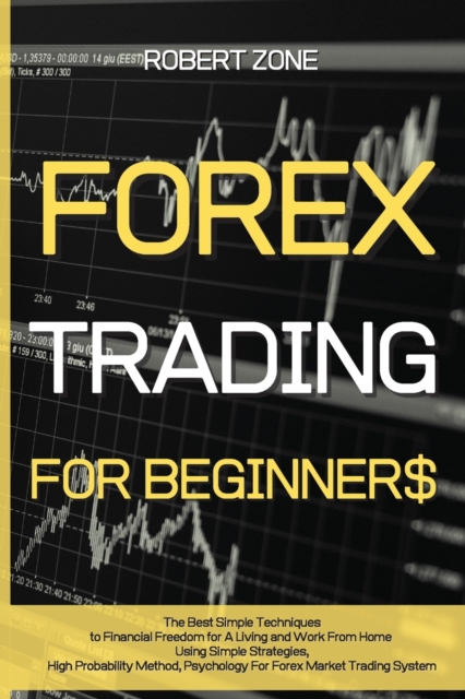 Forex Trading for Beginners : The Best Simple Techniques to Financial Freedom for A Living and Work From Home Using Simple Strategies, High Probability Method, Psychology For Forex Market Trading Syst, Paperback / softback Book