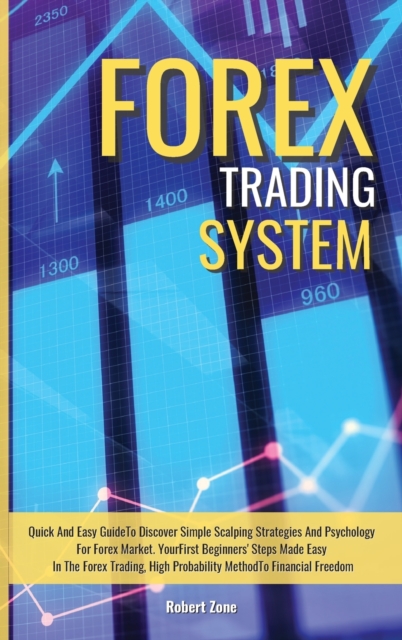 Forex Trading System : Quick And Easy Guide To Discover Simple Scalping Strategies And Psychology For Forex Market. Your First Beginners' Steps Made Easy In The Forex Trading, High Probability Method, Hardback Book