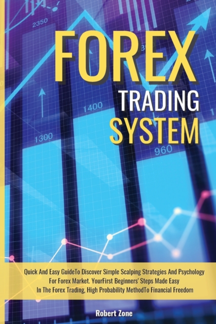 Forex Trading System : Quick And Easy Guide To Discover Simple Scalping Strategies And Psychology For Forex Market. Your First Beginners' Steps Made Easy In The Forex Trading, High Probability Method, Paperback / softback Book