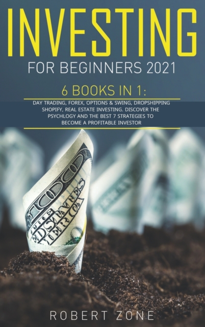 Investing For Beginners 2021 : 6 Books in 1: Day Trading, Forex, Options And Swing, Dropshipping Shopify, Real Estate Investing. Discover The Psychology And The Best 7 Strategies To Become a Profitabl, Hardback Book