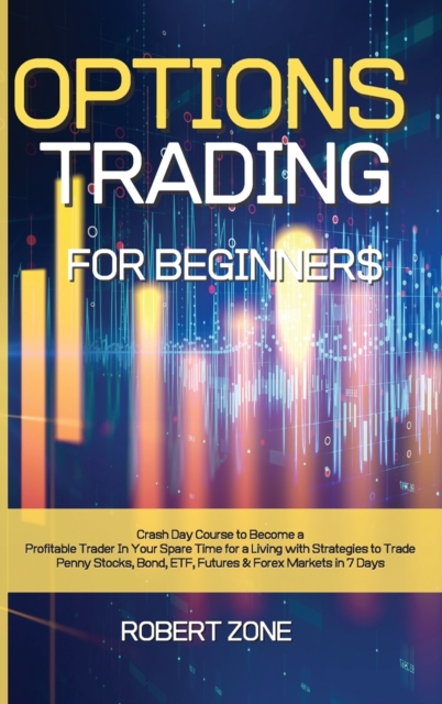 Options Trading for Beginners : Crash Day Course to Become a Profitable Trader In Your Spare Time for a Living with Strategies to Trade Penny Stocks, Bond, ETF, Futures And Forex Markets in 7 Days, Hardback Book