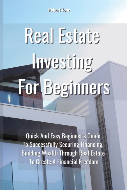 Real Estate Investing For Beginners : Quick and Easy Beginner's Guide to Successfully Securing Financing, Building Wealth Through Real Estate To Create a Financial Freedom, Paperback / softback Book