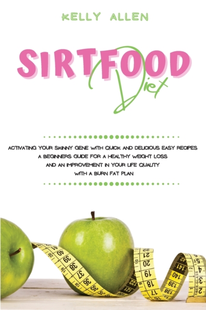 Sirtfood Diet : Activating Your Skinny Gene With Quick and Delicious Easy Recipes. A Beginners Guide For a Healthy Weight Loss and an Improvement in Your Life Quality With a Burn Fat Plan, Paperback / softback Book