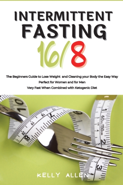 Intermittent Fasting 16/8 : The Beginners Guide to Lose Weight and Cleaning your Body the Easy Way. Perfect for Women and for Men. Very Fast When Combined with Ketogenic Diet, Paperback / softback Book