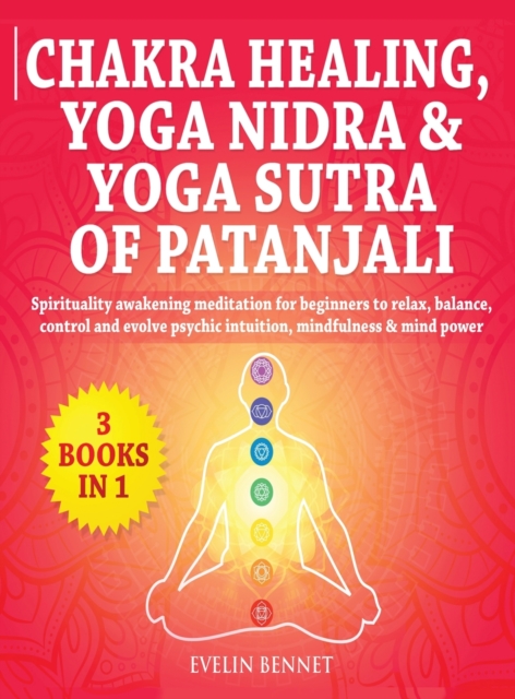 Chakra Healing, Yoga Nidra And Yoga Sutra of Patanjali : 3 Books in 1: Spirituality Awaking Meditation For Beginners to Relax, Balance, Control, And Evolve Psychic Intuition, Mindfulness And Mind Powe, Hardback Book