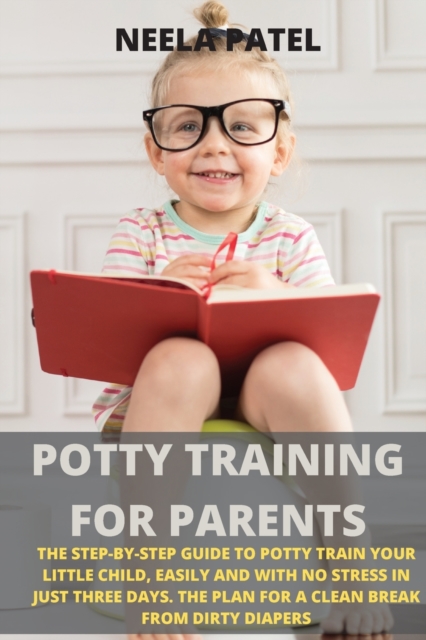 Potty Training for Parents : The Step-By-Step Guide to Potty Train Your Little Child, Easily and with No Stress in Just Three Days. the Plan for a Clean Break from Dirty Diapers, Paperback / softback Book