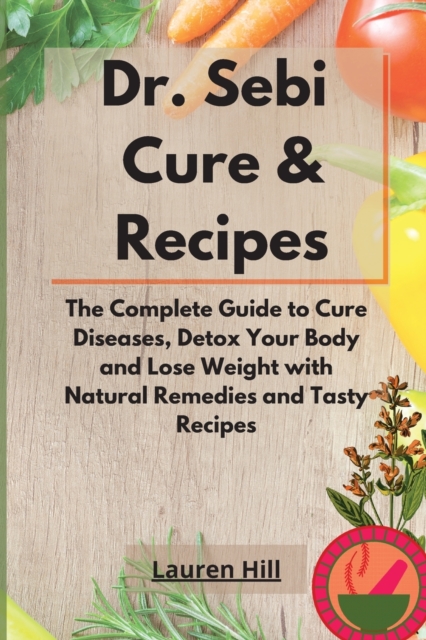 Dr. Sebi Cure and Recipes : The Complete Guide to Cure Diseases, Detox Your Body and Lose Weight with Natural Remedies and Tasty Recipes, Paperback / softback Book