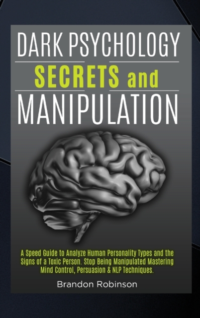 Dark Psychology Secrets and Manipulation : A Speed Guide to Analyze Human Personality Types and the Signs of a Toxic Person. Stop Being Manipulated Mastering Mind Control, Persuasion and NLP Technique, Hardback Book