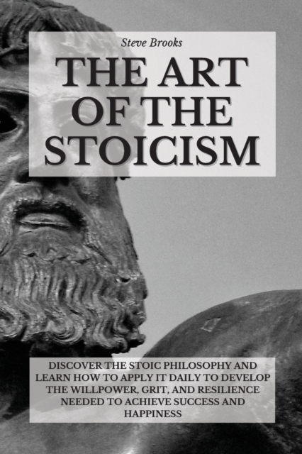 The Art Of The Stoicism : Discover The Stoic Philosophy And Learn How To Apply It Daily To Develop The Willpower, Grit, and Resilience Needed To Achieve Success And Happiness, Paperback / softback Book