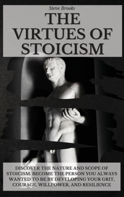 The Virtues of Stoicism : Discover The Nature And Scope Of Stoicism. Become the Person You Always Wanted to Be By Developing Your Grit, Courage, Willpower, and Resilience., Hardback Book