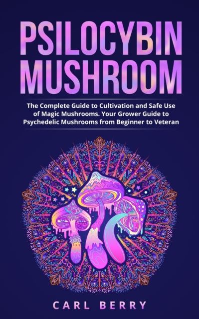 Psilocybin Mushroom : The Complete Guide to Cultivation and Safe Use of Magic Mushrooms. Your Grower Guide to Psychedelic Mushrooms from Beginner to Veteran, Paperback / softback Book