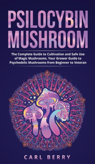 Psilocybin Mushroom : The Complete Guide to Cultivation and Safe Use of Magic Mushrooms. Your Grower Guide to Psychedelic Mushrooms from Beginner to Veteran, Hardback Book