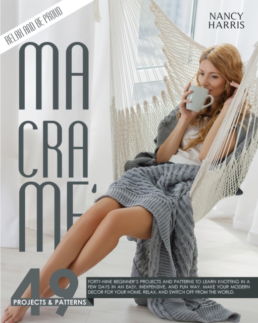 Macrame : 49 Beginner's Projects and Patterns to Learn Knotting In A Few Days in An Easy, Inexpensive and Fun Way. Make Your Modern Decor for Your Home, Relax and Switch Off from The World, Paperback / softback Book