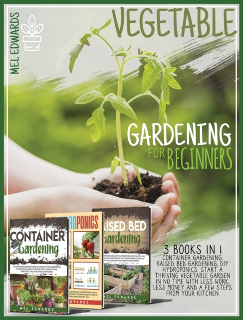 Vegetable Gardening for Beginners : 3 BOOKS IN 1: Container Gardening, Raised Bed Gardening, DIY Hydroponics. Start a Thriving Vegetable Garden in No Time With Less Work, Less Money and a Few Steps Fr, Hardback Book