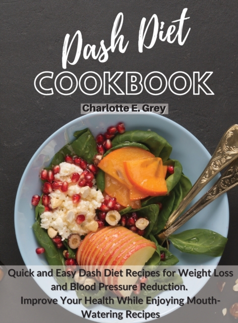 Dash Diet Cookbook : Quick and Easy Dash Diet Recipes for Weight Loss and Blood Pressure Reduction. Improve Your Health while Enjoying Mouth-Watering Recipes, Hardback Book