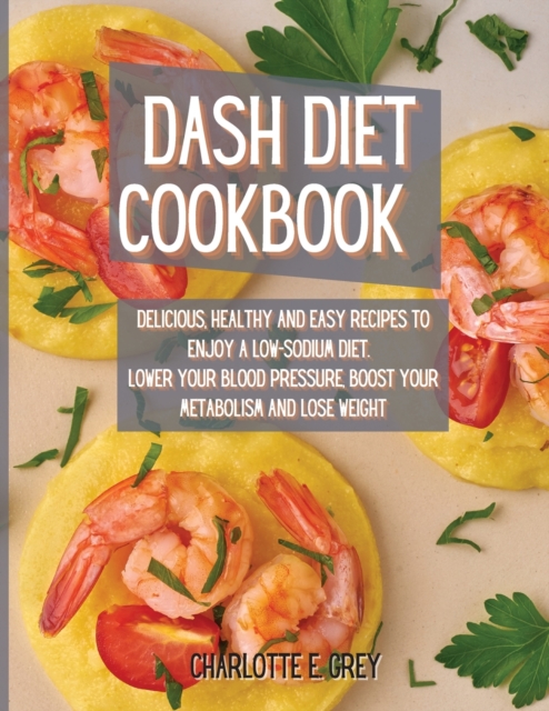 Dash Diet Cookbook : Delicious, Healthy and Easy Recipes to Enjoy a Low-Sodium Diet. Lower Your Blood Pressure, Boost Your Metabolism and Lose Weight, Paperback / softback Book