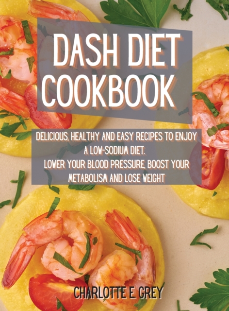 Dash Diet Cookbook : Delicious, Healthy and Easy Recipes to Enjoy a Low-Sodium Diet. Lower Your Blood Pressure, Boost Your Metabolism and Lose Weight, Hardback Book