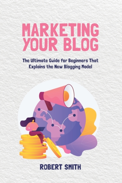 Marketing Your Blog : The Ultimate Guide for Beginners That Explains the New Blogging Model, Paperback / softback Book