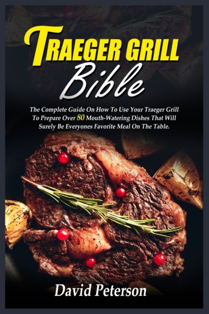 Traeger Grill Bible : The Complete Guide On How To Use Your Traeger Grill To Prepare Over 80 Mouth-Watering Dishes That Will Surely Be Everyones Favorite Meal On The Table, Paperback / softback Book