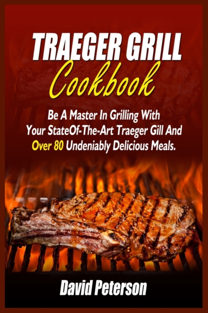 Traeger Grill Cookbook : Be A Master In Grilling With Your State- Of-The-Art Traeger Gill And Over 80 Undeniably Delicious Meals, Paperback / softback Book