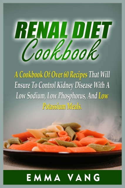 Renal Diet Cookbook : A Cookbook Of Over 60 Recipes That Will Ensure To Control Kidney Disease With A Low Sodium, Low Phosphorus, And Low Potassium Meals, Paperback / softback Book