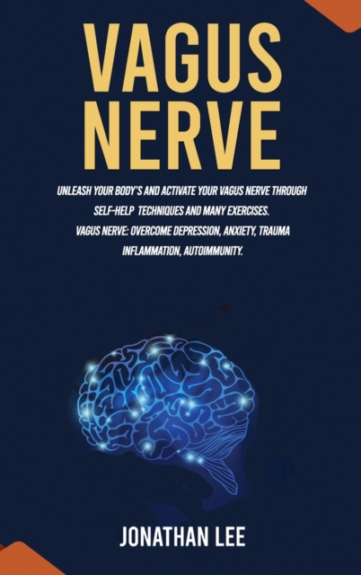 Vagus Nerve : Unleash Your Body's and Activate Your Vagus Nerve through Self-Help Techniques and many Exercises. Overcome Depression and Anxiety, Hardback Book