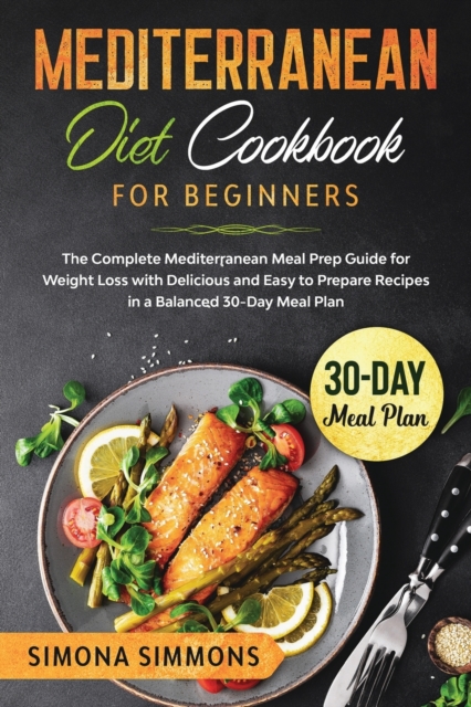 Mediterranean Diet Cookbook : For Beginners. The Complete Mediterranean Meal Prep Guide for Weight Loss with Delicious and Easy to Prepare Recipes in a Balanced 30-Day Meal Plan, Paperback / softback Book