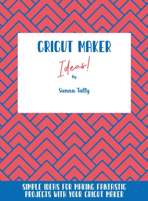 Cricut Maker Ideas! : Simple Ideas For Making Fantastic Projects With Your Cricut Maker, Hardback Book