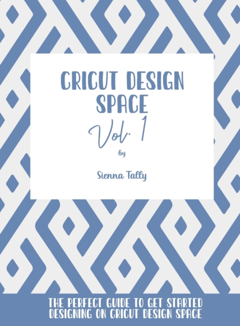Cricut Design Space Vol.1 : The Perfect Guide To Get Started Designing On Cricut Design Space, Hardback Book