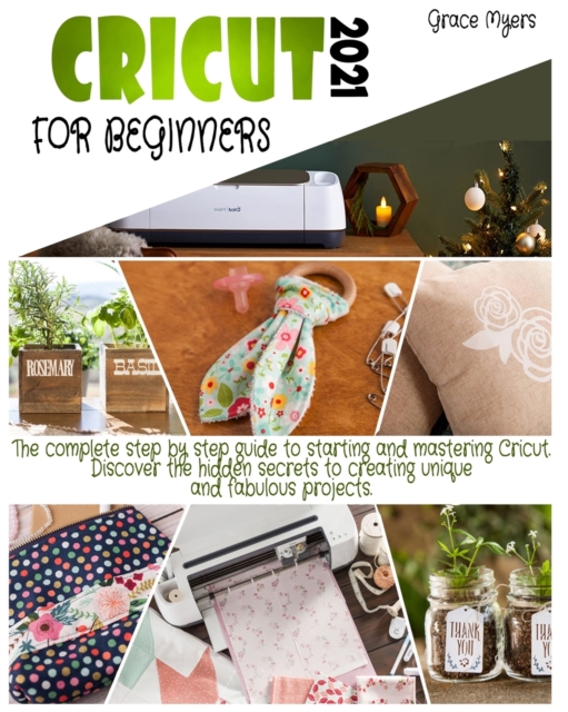 Cricut for Beginners : 2021 The complete step by step guide to starting and mastering Cricut. Discover the hidden secrets to creating unique and fabulous projects., Paperback / softback Book