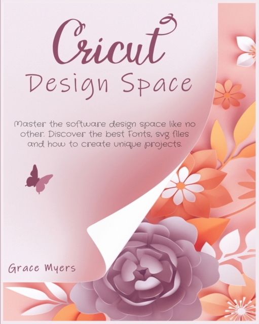 Cricut Design Space : Master the software design space like no other. Discover the best Fonts, svg files and how to create unique projects., Paperback / softback Book