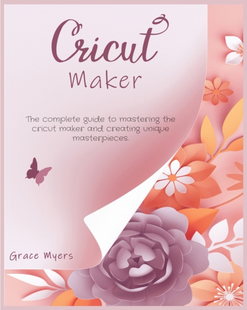 Cricut Maker : The complete guide to mastering the cricut maker and creating unique masterpieces., Paperback / softback Book