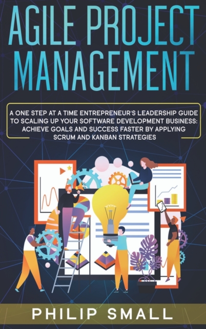 Agile Project Management : A One Step at a Time Entrepreneur's Leadership Guide to Scaling Up Your Software Development Business. Achieve Goals and Success Faster by Applying Scrum and Kanban Strategi, Hardback Book