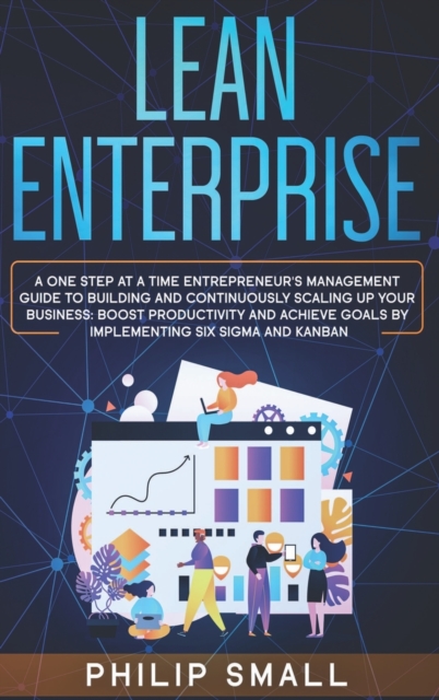 Lean Enterprise : A One Step At A Time Entrepreneur's Management Guide To Building and Continuously Scaling Up Your Business. Boost Productivity and Achieve Goals By Implementing Six Sigma And Kanban, Hardback Book