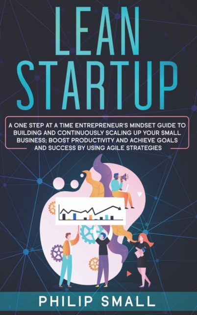 Lean Startup : A One Step At A Time Entrepreneur's Mindset Guide to Building and Continuously Scaling Up Your Small Business. Boost Productivity and Achieve Goals and Success By Using Agile Strategies, Hardback Book