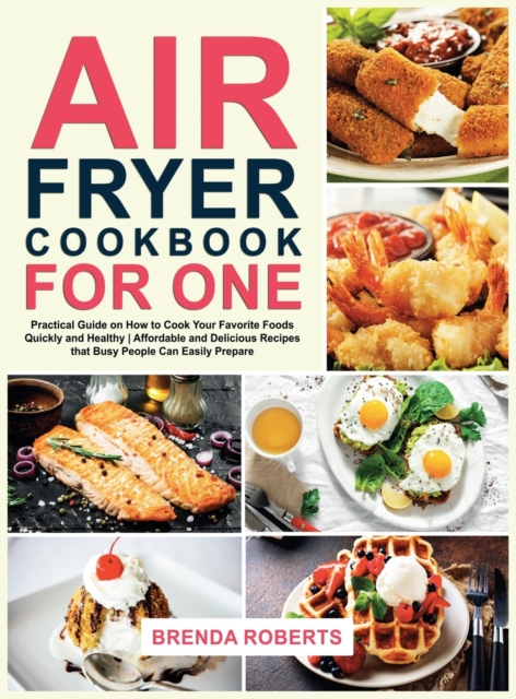 Air Fryer Cookbook for One : Practical Guide on How to Cook Your Favorite Foods Quickly and Healthy Affordable and Delicious Recipes that Busy People Can Easily Prepare, Hardback Book