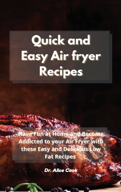 Quick and Easy Air fryer Recipes : Have Fun at Home and Become Addicted to your Air Fryer with these Easy and Delicious Low Fat Recipes, Hardback Book