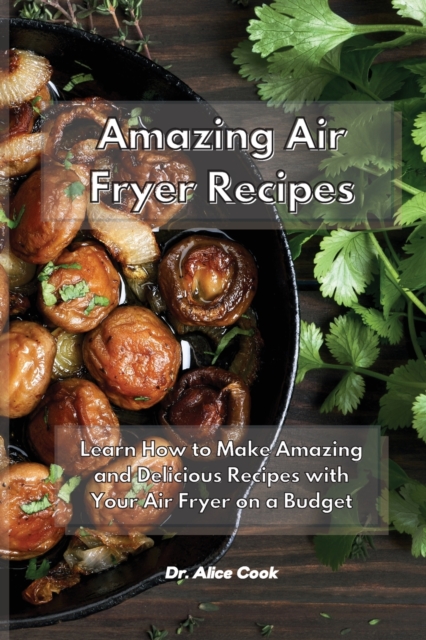 Amazing Air Fryer Recipes : Learn How to Make Amazing and Delicious Recipes with Your Air Fryer on a Budget, Paperback / softback Book