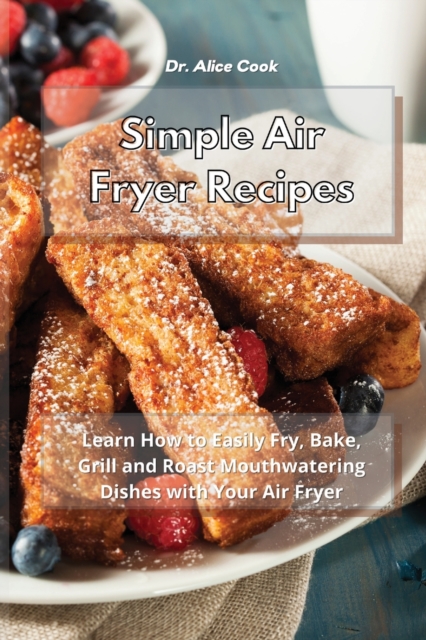 Simple Air Fryer Recipes : Learn How to Easily Fry, Bake, Grill and Roast Mouthwatering Dishes with Your Air Fryer, Paperback / softback Book