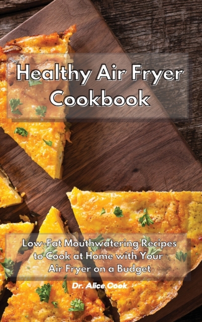 Healthy Air Fryer Cookbook : Low Fat Mouthwatering Recipes on a Budget to Cook at Home with Your Air Fryer, Hardback Book