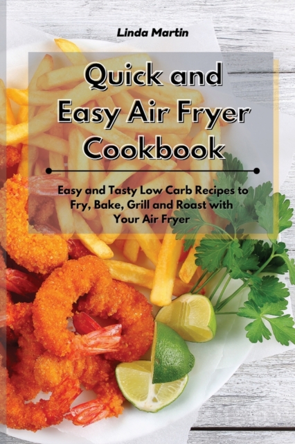 Quick and Easy Air fryer Cookbook : Easy and Tasty Low Carb Recipes to Fry, Bake, Grill and Roast with Your Air Fryer, Paperback / softback Book
