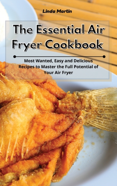 The Essential Air Fryer Cookbook : Most Wanted, Easy and Delicious Recipes to Master the Full Potential of Your Air Fryer, Hardback Book