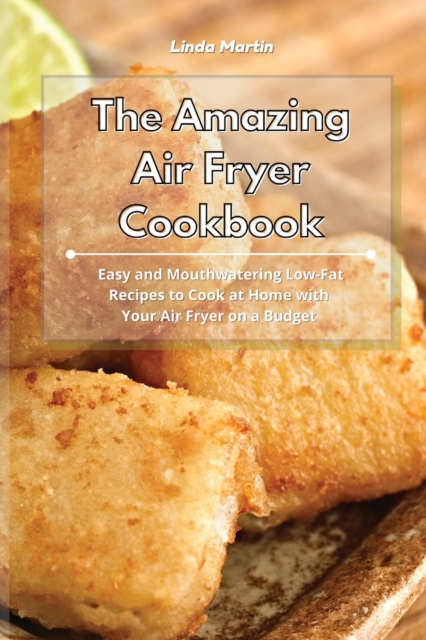 The Amazing Air Fryer Cookbook : Easy and Mouthwatering Low-Fat Recipes to Cook at Home with Your Air Fryer on a Budget, Paperback / softback Book