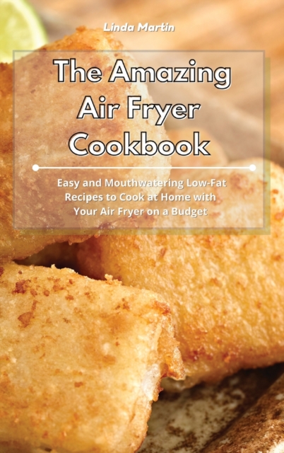 The Amazing Air Fryer Cookbook : Easy and Mouthwatering Low-Fat Recipes to Cook at Home with Your Air Fryer on a Budget, Hardback Book
